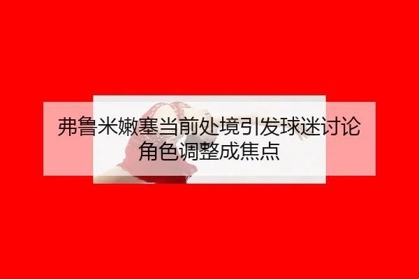 fu-lu-mi-nen-sai-dang-qian-chu-jing-yin-fa-qiu-mi-tao-lun-jue-se-tiao-zheng-cheng-jiao-dian-2-900.jpg